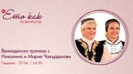 Великденска трапеза с Николина и Мария Чакърдъкови – във влога на Az-jenata.bg 