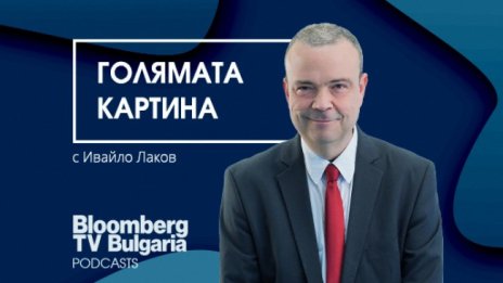 Стартира седмичният подкаст "Голямата картина" с Ивайло Лаков в сайта на Bloomberg TV Bulgaria